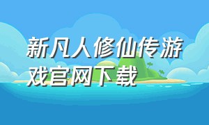 新凡人修仙传游戏官网下载（新凡人修仙传百科）