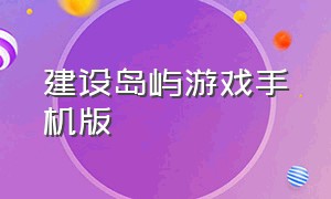 建设岛屿游戏手机版（建设岛屿的游戏）