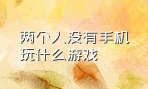 两个人没有手机玩什么游戏（两个人不用手机能玩啥游戏）