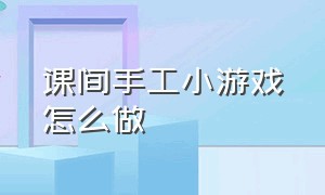 课间手工小游戏怎么做（学生课间的简单减压小游戏小手工）