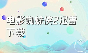 电影蜘蛛侠2迅雷下载（蜘蛛侠电影下载完整版）