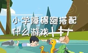 小学障碍跑搭配什么游戏（障碍接力游戏有什么技巧）