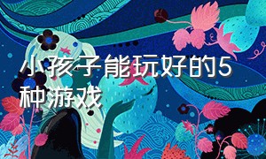 小孩子能玩好的5种游戏（小孩子能玩好的5种游戏有哪些）