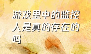 游戏里中的监控人是真的存在的吗