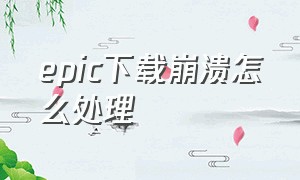 epic下载崩溃怎么处理