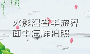 火影忍者手游界面中怎样拍照