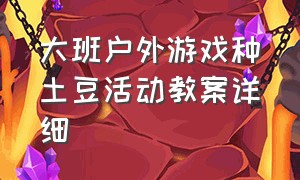 大班户外游戏种土豆活动教案详细（中班户外游戏教案种土豆玩法）