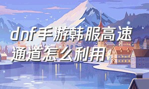 dnf手游韩服高速通道怎么利用