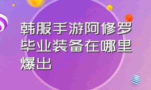 韩服手游阿修罗毕业装备在哪里爆出（韩服手游阿修罗装备搭配排名最新）