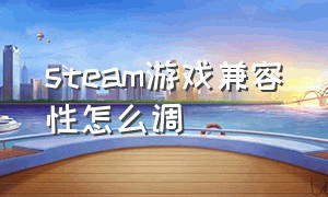 steam游戏兼容性怎么调（steam游戏推荐免费）