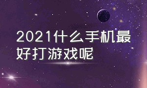 2021什么手机最好打游戏呢（2021年适合打游戏的手机排行榜）