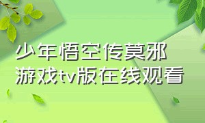 少年悟空传莫邪游戏tv版在线观看