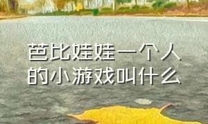 芭比娃娃一个人的小游戏叫什么（芭比娃娃一个人的小游戏叫什么来着）