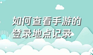 如何查看手游的登录地点记录