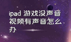 ipad 游戏没声音视频有声音怎么办