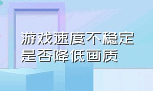 游戏速度不稳定是否降低画质（游戏速度不稳定是否降低画质）