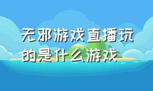 无邪游戏直播玩的是什么游戏