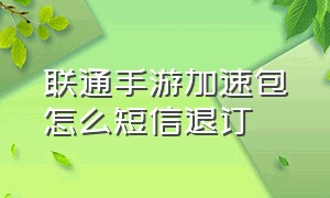 联通手游加速包怎么短信退订