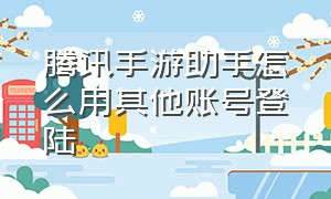 腾讯手游助手怎么用其他账号登陆