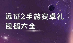 远征2手游安卓礼包码大全（远征2手游礼包激活码大全2021）