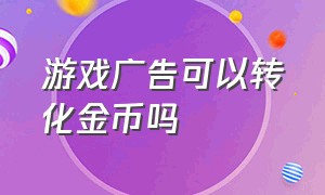 游戏广告可以转化金币吗