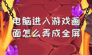 电脑进入游戏画面怎么弄成全屏