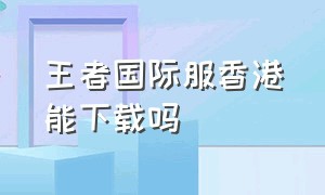 王者国际服香港能下载吗