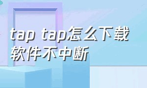 tap tap怎么下载软件不中断