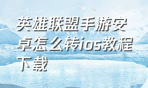 英雄联盟手游安卓怎么转ios教程下载（英雄联盟手游安卓怎么转ios教程下载安装）