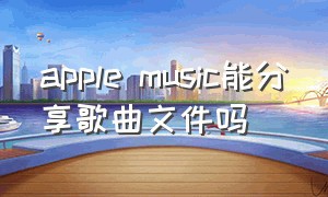 apple music能分享歌曲文件吗