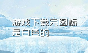 游戏下载完图标是白色的