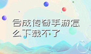 合成传奇手游怎么下载不了