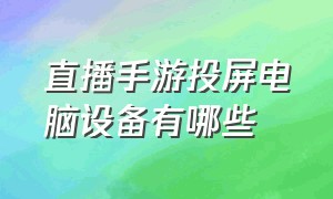 直播手游投屏电脑设备有哪些（手游投屏直播电脑需要什么的配置）