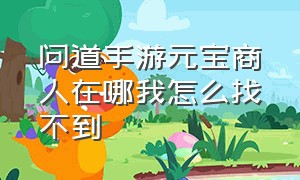 问道手游元宝商人在哪我怎么找不到