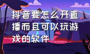 抖音要怎么开直播而且可以玩游戏的软件（抖音里如何开直播玩游戏）