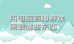 用电脑直播游戏需要哪些东西（用电脑直播需要什么配置）