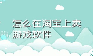 怎么在淘宝上卖游戏软件