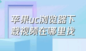 苹果uc浏览器下载视频在哪里找