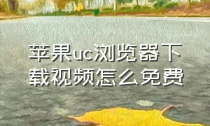 苹果uc浏览器下载视频怎么免费