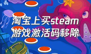 淘宝上买steam游戏激活码移除（淘宝steam激活码能退吗）