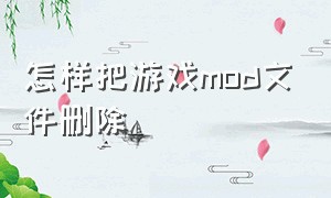 怎样把游戏mod文件删除（怎么复制mod去游戏目录）