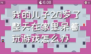 我的儿子20岁了整天在家里呆着玩游戏怎么办