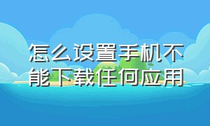 怎么设置手机不能下载任何应用