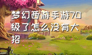 梦幻西游手游70级了怎么没有大招（梦幻西游手游网易官方正版）