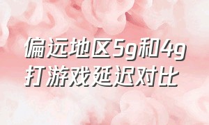 偏远地区5g和4g打游戏延迟对比（为什么5g玩游戏延迟还是高）