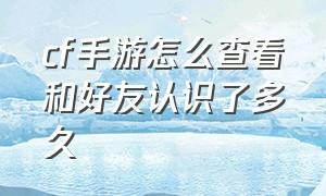 cf手游怎么查看和好友认识了多久