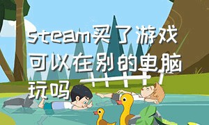 steam买了游戏可以在别的电脑玩吗