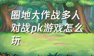 圈地大作战多人对战pk游戏怎么玩（圈地大作战围绕整个地图绕一圈）