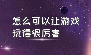 怎么可以让游戏玩得很厉害