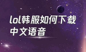 lol韩服如何下载中文语音（lol韩服语音包怎么安装详细点）